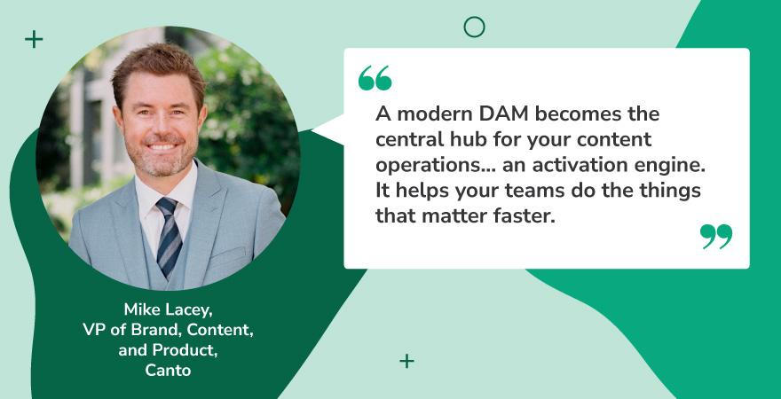 Quote graphic featuring Mike Lacey, VP of Brand, Content, and Product at Canto, with a headshot on the left and his quote on the right. The quote explains how a modern digital asset management (DAM) platform acts as a central hub and activation engine for content operations, enabling teams to work faster and more efficiently. This perspective underscores the role of DAM in driving content innovation through streamlined workflows.